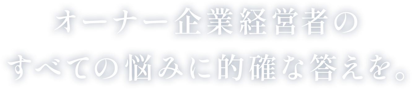 オーナー企業経営者のすべての悩みに的確な答えを。